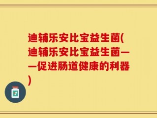 迪辅乐安比宝益生菌(迪辅乐安比宝益生菌——促进肠道健康的利器)