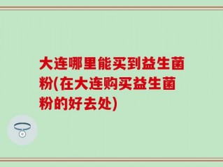 大连哪里能买到益生菌粉(在大连购买益生菌粉的好去处)