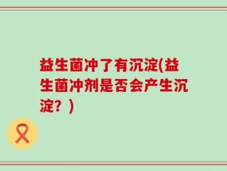 益生菌冲了有沉淀(益生菌冲剂是否会产生沉淀？)