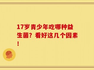 17岁青少年吃哪种益生菌？看好这几个因素！   