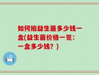 如何拍益生菌多少钱一盒(益生菌价格一览：一盒多少钱？)
