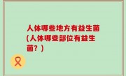 人体哪些地方有益生菌(人体哪些部位有益生菌？)