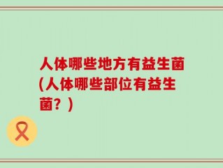 人体哪些地方有益生菌(人体哪些部位有益生菌？)