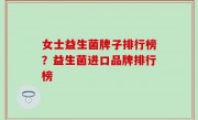 女士益生菌牌子排行榜？益生菌进口品牌排行榜