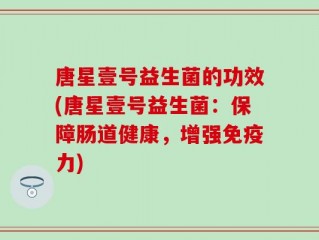 唐星壹号益生菌的功效(唐星壹号益生菌：保障肠道健康，增强免疫力)
