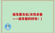益生菌女私(女性必备——益生菌的好处！)