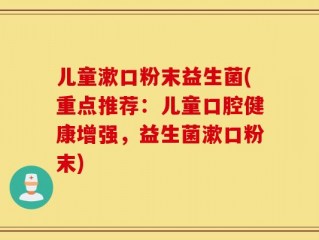 儿童漱口粉末益生菌(重点推荐：儿童口腔健康增强，益生菌漱口粉末)