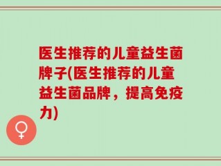 医生推荐的儿童益生菌牌子(医生推荐的儿童益生菌品牌，提高免疫力)