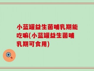 小蓝罐益生菌哺乳期能吃嘛(小蓝罐益生菌哺乳期可食用)