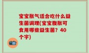 宝宝胀气适合吃什么益生菌调理(宝宝腹胀可食用哪些益生菌？40个字)