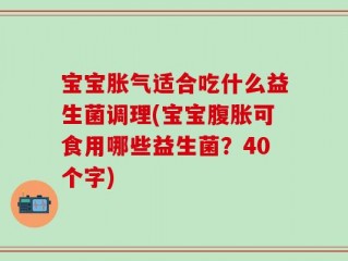 宝宝胀气适合吃什么益生菌调理(宝宝腹胀可食用哪些益生菌？40个字)