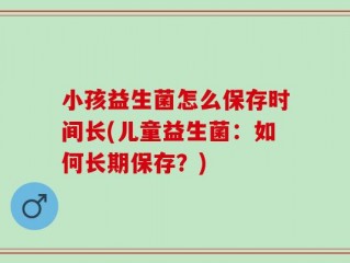 小孩益生菌怎么保存时间长(儿童益生菌：如何长期保存？)