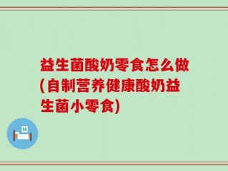 益生菌酸奶零食怎么做(自制营养健康酸奶益生菌小零食)