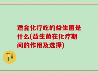 适合化疗吃的益生菌是什么(益生菌在化疗期间的作用及选择)