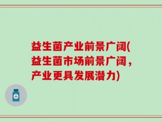益生菌产业前景广阔(益生菌市场前景广阔，产业更具发展潜力)