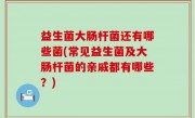 益生菌大肠杆菌还有哪些菌(常见益生菌及大肠杆菌的亲戚都有哪些？)