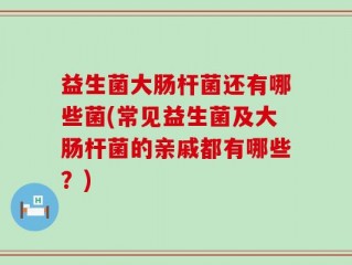 益生菌大肠杆菌还有哪些菌(常见益生菌及大肠杆菌的亲戚都有哪些？)