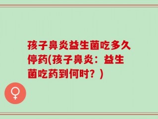 孩子鼻炎益生菌吃多久停药(孩子鼻炎：益生菌吃药到何时？)