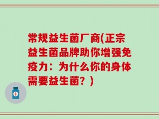 常规益生菌厂商(正宗益生菌品牌助你增强免疫力：为什么你的身体需要益生菌？)