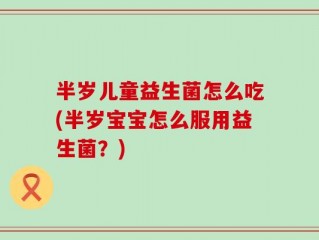 半岁儿童益生菌怎么吃(半岁宝宝怎么服用益生菌？)