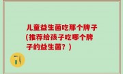 儿童益生菌吃那个牌子(推荐给孩子吃哪个牌子的益生菌？)