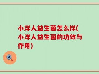 小洋人益生菌怎么样(小洋人益生菌的功效与作用)