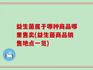 益生菌属于哪种商品哪里售卖(益生菌商品销售地点一览)