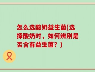 怎么选酸奶益生菌(选择酸奶时，如何辨别是否含有益生菌？)