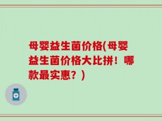 母婴益生菌价格(母婴益生菌价格大比拼！哪款最实惠？)
