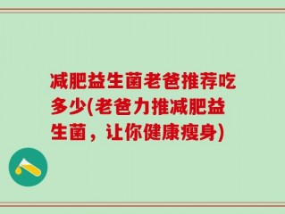 减肥益生菌老爸推荐吃多少(老爸力推减肥益生菌，让你健康瘦身)