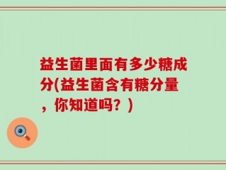 益生菌里面有多少糖成分(益生菌含有糖分量，你知道吗？)