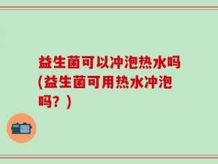 益生菌可以冲泡热水吗(益生菌可用热水冲泡吗？)