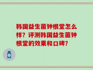 韩国益生菌钟根堂怎么样？评测韩国益生菌钟根堂的效果和口碑？