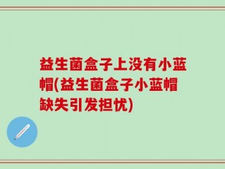 益生菌盒子上没有小蓝帽(益生菌盒子小蓝帽缺失引发担忧)