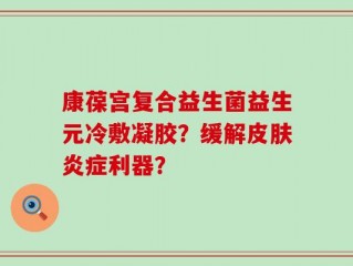 康葆宫复合益生菌益生元冷敷凝胶？缓解皮肤炎症利器？