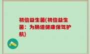 初倍益生菌(初倍益生菌：为肠道健康保驾护航)