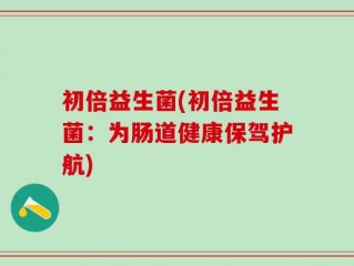 初倍益生菌(初倍益生菌：为肠道健康保驾护航)
