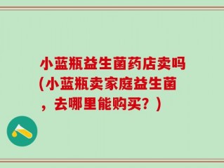 小蓝瓶益生菌药店卖吗(小蓝瓶卖家庭益生菌，去哪里能购买？)