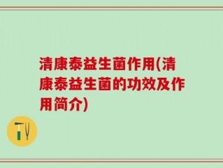 清康泰益生菌作用(清康泰益生菌的功效及作用简介)