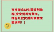 宝宝即食益生菌滴剂推荐(宝宝营养好帮手，推荐几款优质即食益生菌滴剂！)
