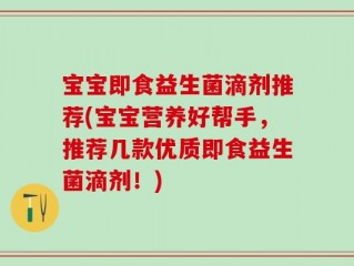宝宝即食益生菌滴剂推荐(宝宝营养好帮手，推荐几款优质即食益生菌滴剂！)