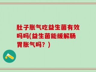 肚子胀气吃益生菌有效吗吗(益生菌能缓解肠胃胀气吗？)