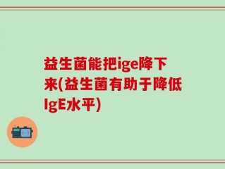 益生菌能把ige降下来(益生菌有助于降低IgE水平)