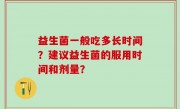 益生菌一般吃多长时间？建议益生菌的服用时间和剂量？