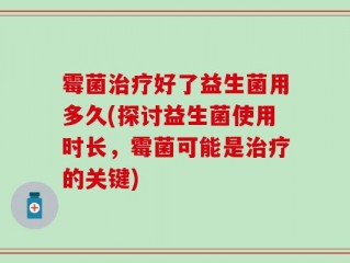 霉菌治疗好了益生菌用多久(探讨益生菌使用时长，霉菌可能是治疗的关键)