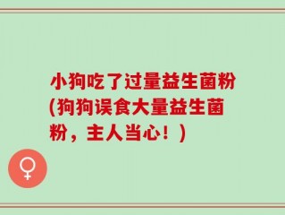 小狗吃了过量益生菌粉(狗狗误食大量益生菌粉，主人当心！)