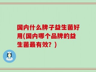 国内什么牌子益生菌好用(国内哪个品牌的益生菌最有效？)
