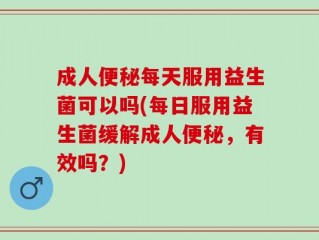 成人便秘每天服用益生菌可以吗(每日服用益生菌缓解成人便秘，有效吗？)