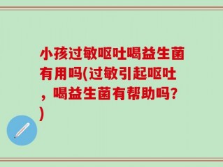 小孩过敏呕吐喝益生菌有用吗(过敏引起呕吐，喝益生菌有帮助吗？)