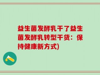 益生菌发酵乳干了益生菌发酵乳转型干货：保持健康新方式)